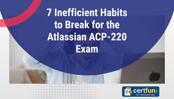 7 Inefficient Habits to Break for the Atlassian ACP-220 Exam