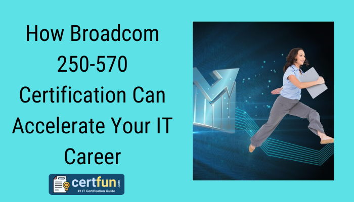 How Broadcom 250-570 Certification Can Accelerate Your IT Career